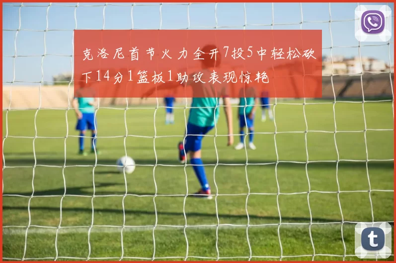 克洛尼首节火力全开7投5中轻松砍下14分1篮板1助攻表现惊艳