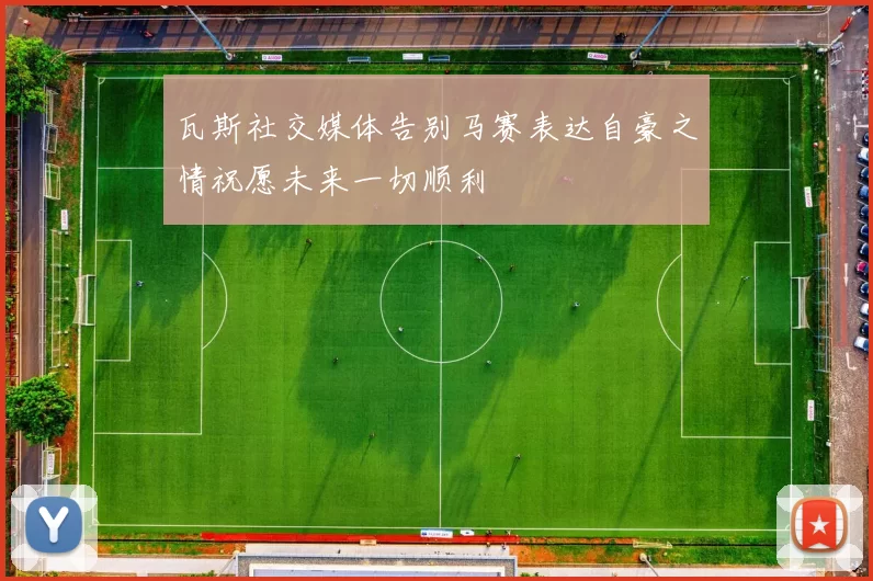 瓦斯社交媒体告别马赛表达自豪之情祝愿未来一切顺利