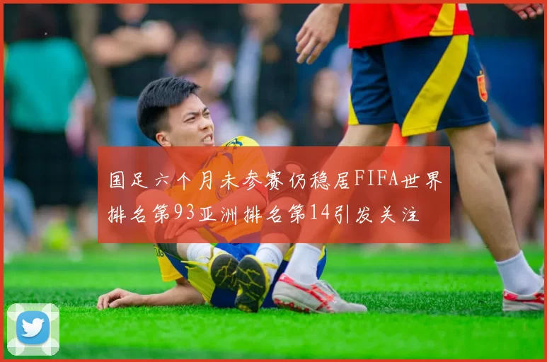 国足六个月未参赛仍稳居FIFA世界排名第93亚洲排名第14引发关注