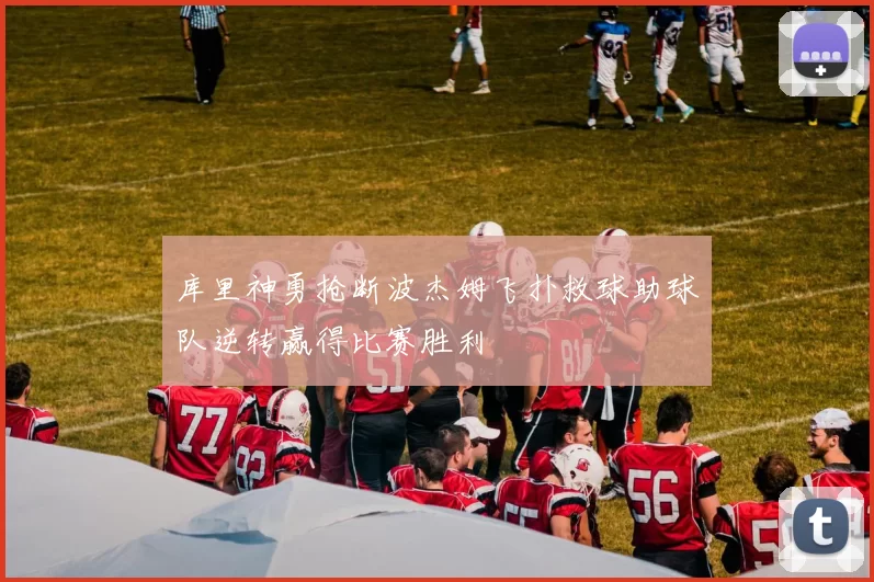 库里神勇抢断波杰姆飞扑救球助球队逆转赢得比赛胜利