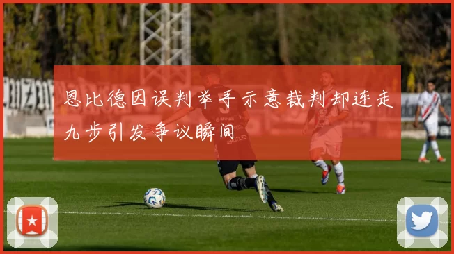 恩比德因误判举手示意裁判却连走九步引发争议瞬间