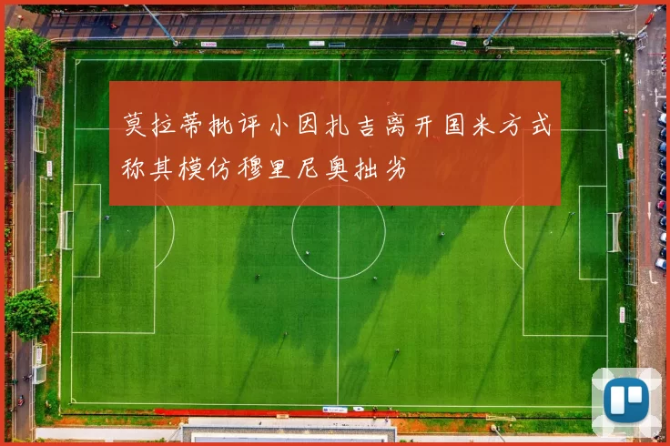 莫拉蒂批评小因扎吉离开国米方式称其模仿穆里尼奥拙劣