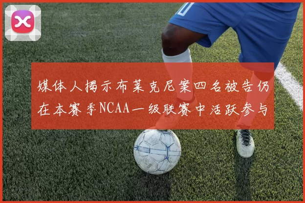 媒体人揭示布莱克尼案四名被告仍在本赛季NCAA一级联赛中活跃参与