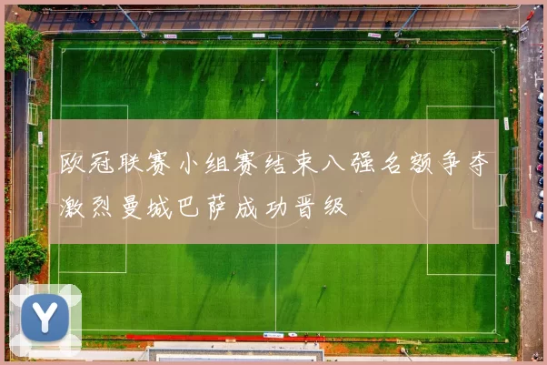 欧冠联赛小组赛结束八强名额争夺激烈曼城巴萨成功晋级