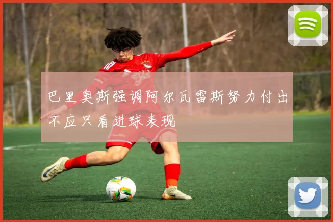巴里奥斯强调阿尔瓦雷斯努力付出不应只看进球表现