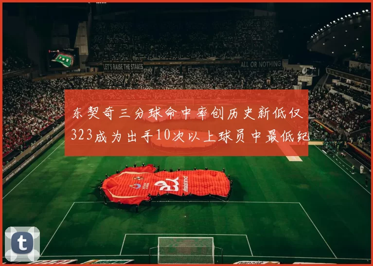 东契奇三分球命中率创历史新低仅323成为出手10次以上球员中最低纪录