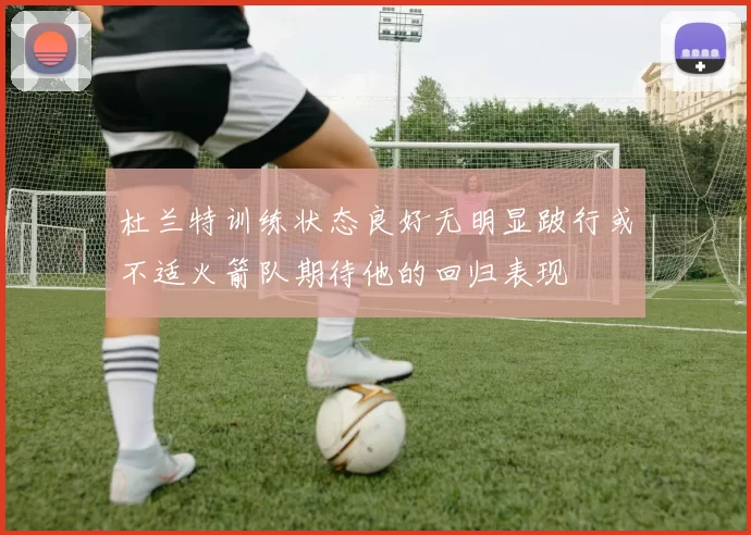 杜兰特训练状态良好无明显跛行或不适火箭队期待他的回归表现