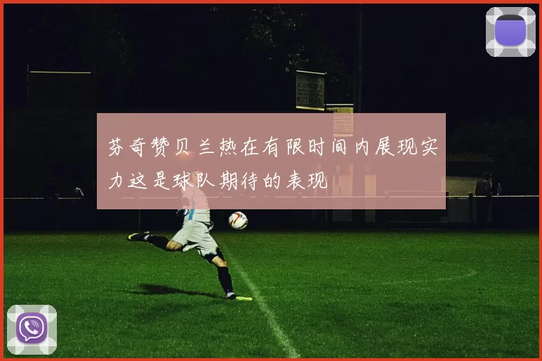 芬奇赞贝兰热在有限时间内展现实力这是球队期待的表现