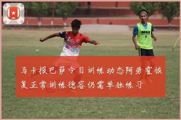 马卡报巴萨今日训练动态阿劳霍恢复正常训练德容仍需单独练习