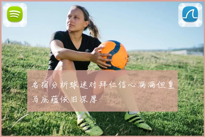 名宿分析球迷对拜仁信心满满但皇马底蕴依旧深厚