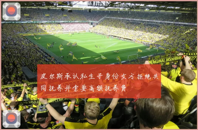 皮尔斯承认私生子身份女方拒绝共同抚养并索要高额抚养费