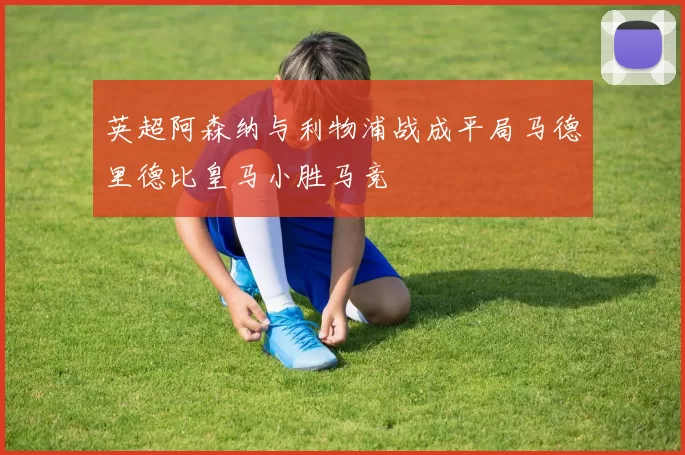 英超阿森纳与利物浦战成平局马德里德比皇马小胜马竞