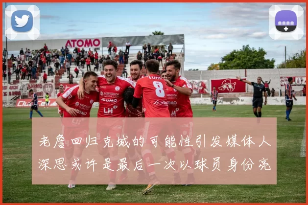 老詹回归克城的可能性引发媒体人深思或许是最后一次以球员身份亮相