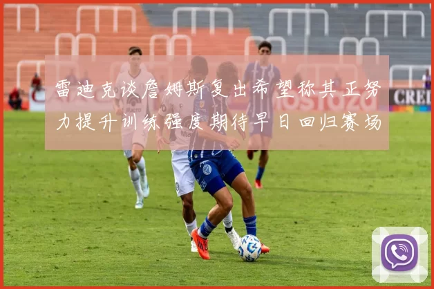 雷迪克谈詹姆斯复出希望称其正努力提升训练强度期待早日回归赛场
