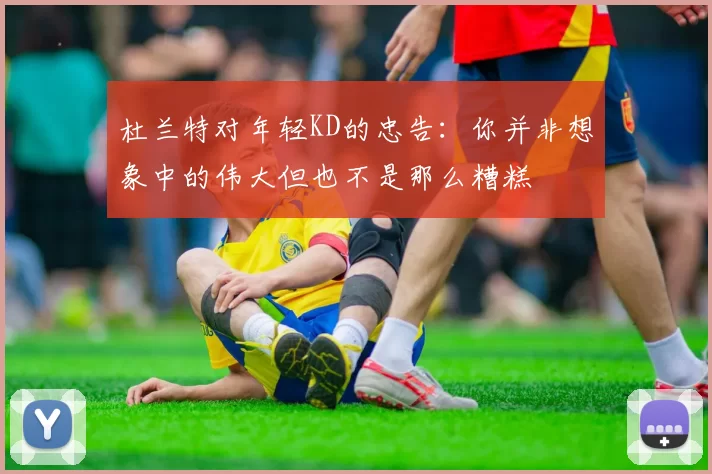 杜兰特对年轻KD的忠告：你并非想象中的伟大但也不是那么糟糕