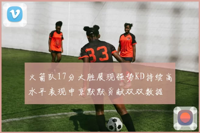 火箭队17分大胜展现强势KD持续高水平表现申京默默贡献双双数据