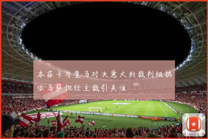 本菲卡与皇马对决意大利裁判组执法马萨担任主裁引关注