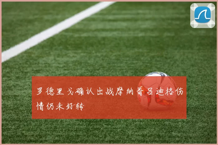 罗德里戈确认出战摩纳哥吕迪格伤情仍未好转