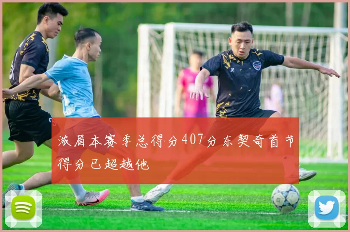 浓眉本赛季总得分407分东契奇首节得分已超越他