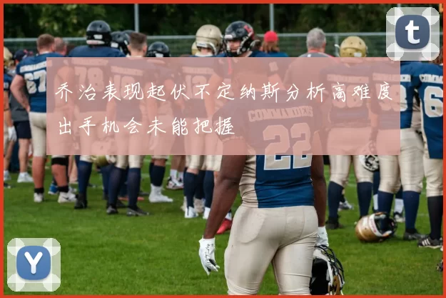 乔治表现起伏不定纳斯分析高难度出手机会未能把握