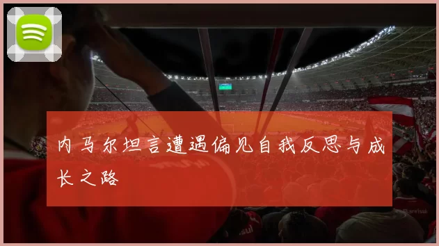 内马尔坦言遭遇偏见自我反思与成长之路