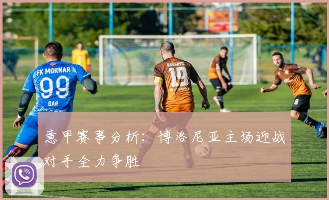 意甲赛事分析：博洛尼亚主场迎战对手全力争胜